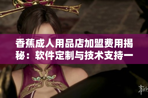 香蕉成人用品店加盟費用揭秘：軟件定制與技術支持一鍵了解