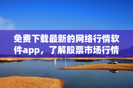 免費下載最新的網(wǎng)絡(luò)行情軟件app，了解股票市場行情走勢！