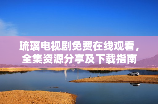 琉璃電視劇免費(fèi)在線觀看，全集資源分享及下載指南