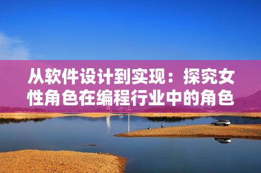 從軟件設(shè)計到實(shí)現(xiàn)：探究女性角色在編程行業(yè)中的角色
