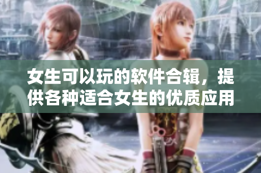 女生可以玩的軟件合輯，提供各種適合女生的優(yōu)質(zhì)應(yīng)用推薦
