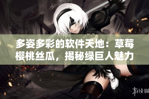 多姿多彩的軟件天地：草莓櫻桃絲瓜，揭秘綠巨人魅力，探索秋葵筆趣。