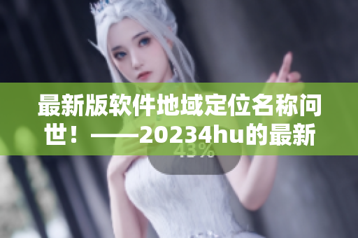 最新版軟件地域定位名稱問世！——20234hu的最新地域網(wǎng)名是什么？