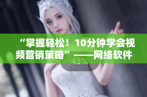 “掌握輕松！10分鐘學(xué)會(huì)視頻營銷策略”——網(wǎng)絡(luò)軟件編輯分享推廣短視頻網(wǎng)頁入口