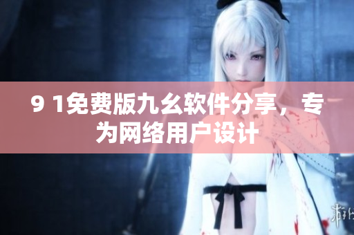 9 1免費版九幺軟件分享，專為網(wǎng)絡(luò)用戶設(shè)計