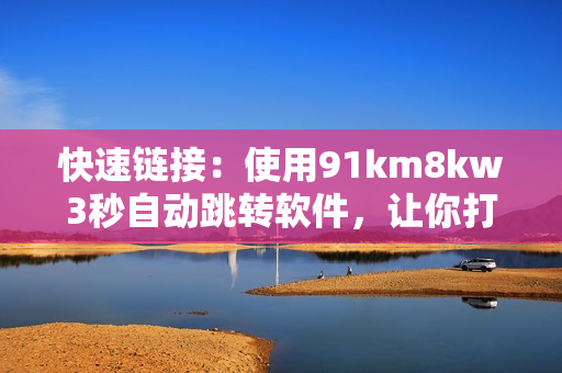 快速鏈接：使用91km8kw3秒自動跳轉軟件，讓你打開網頁更便捷