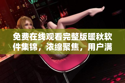 免費(fèi)在線觀看完整版暖秋軟件集錦，濃縮聚焦，用戶滿意度高