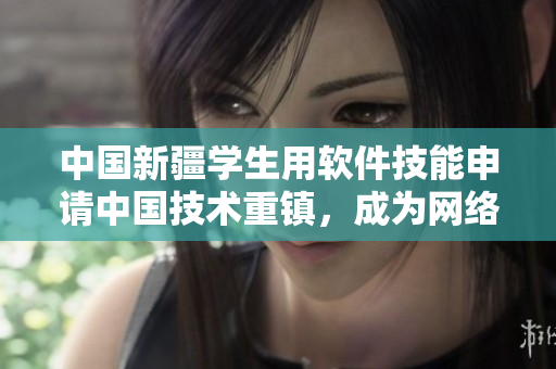 中國(guó)新疆學(xué)生用軟件技能申請(qǐng)中國(guó)技術(shù)重鎮(zhèn)，成為網(wǎng)絡(luò)未來的中堅(jiān)力量