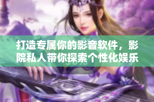 打造專屬你的影音軟件，影院私人帶你探索個(gè)性化娛樂時(shí)代