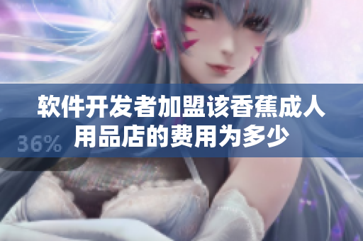 軟件開發(fā)者加盟該香蕉成人用品店的費(fèi)用為多少