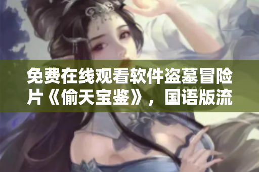 免費在線觀看軟件盜墓冒險片《偷天寶鑒》，國語版流暢播放