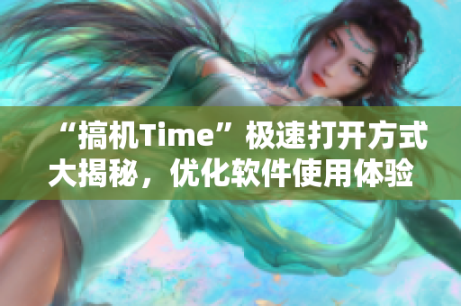 “搞機(jī)Time”極速打開(kāi)方式大揭秘，優(yōu)化軟件使用體驗(yàn)！