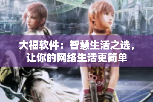 大福軟件：智慧生活之選，讓你的網(wǎng)絡(luò)生活更簡單