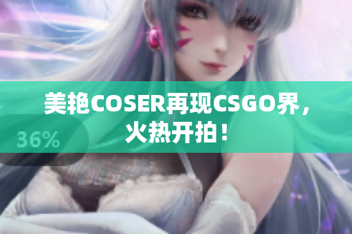 美艷COSER再現(xiàn)CSGO界，火熱開拍！