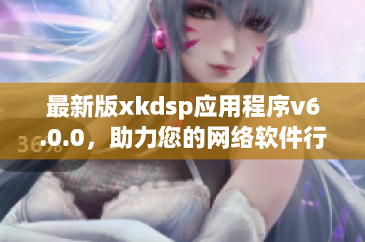 最新版xkdsp應用程序v6.0.0，助力您的網(wǎng)絡軟件行業(yè)