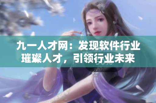九一人才網(wǎng)：發(fā)現(xiàn)軟件行業(yè)璀璨人才，引領(lǐng)行業(yè)未來