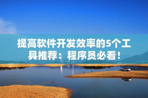 提高軟件開發(fā)效率的5個工具推薦：程序員必看！