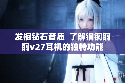發(fā)掘鉆石音質  了解銅銅銅銅v27耳機的獨特功能