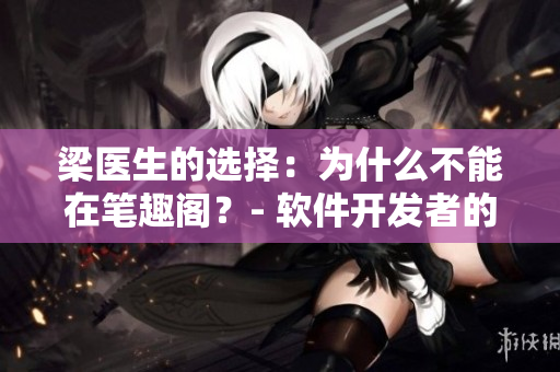梁醫(yī)生的選擇：為什么不能在筆趣閣？- 軟件開(kāi)發(fā)者的困惑和突破