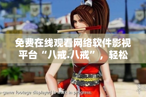 免費(fèi)在線觀看網(wǎng)絡(luò)軟件影視平臺(tái)“八戒.八戒”，輕松暢享高清電影直播流暢體驗(yàn)