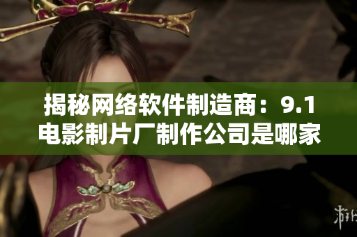揭秘網(wǎng)絡軟件制造商：9.1電影制片廠制作公司是哪家？