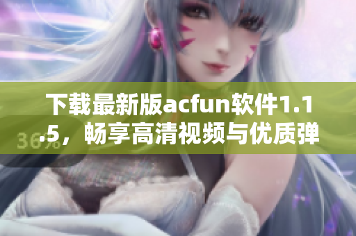 下載最新版acfun軟件1.1.5，暢享高清視頻與優(yōu)質(zhì)彈幕