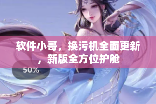 軟件小哥，換污機(jī)全面更新，新版全方位護(hù)艙