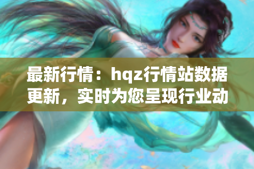 最新行情：hqz行情站數(shù)據(jù)更新，實(shí)時為您呈現(xiàn)行業(yè)動態(tài)