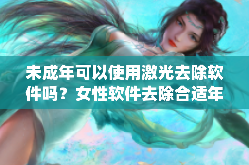 未成年可以使用激光去除軟件嗎？女性軟件去除合適年齡是多少？_
