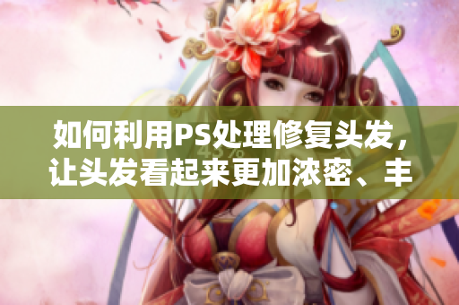 如何利用PS處理修復(fù)頭發(fā)，讓頭發(fā)看起來更加濃密、豐盈，呈現(xiàn)更加形象的效果