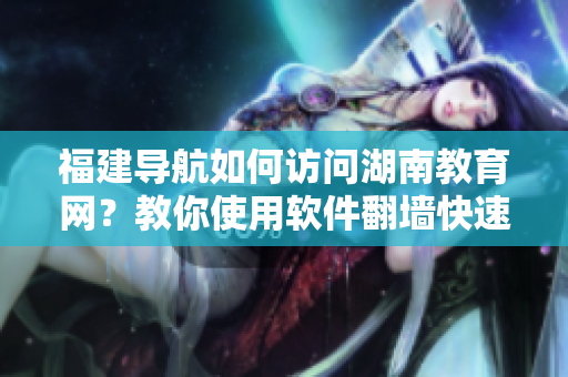 福建導航如何訪問湖南教育網(wǎng)？教你使用軟件翻墻快速上線！