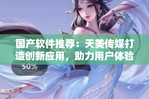 國(guó)產(chǎn)軟件推薦：天美傳媒打造創(chuàng)新應(yīng)用，助力用戶體驗(yàn)提升
