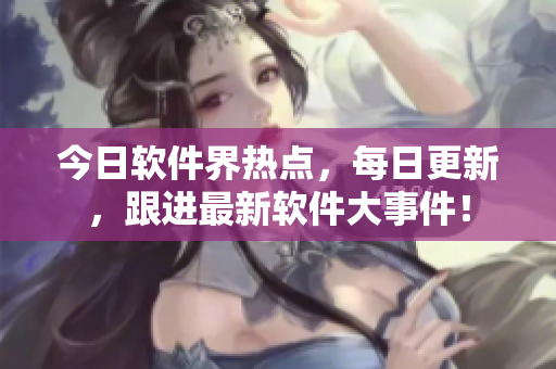 今日軟件界熱點(diǎn)，每日更新，跟進(jìn)最新軟件大事件！