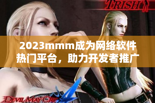 2023mmm成為網(wǎng)絡(luò)軟件熱門(mén)平臺(tái)，助力開(kāi)發(fā)者推廣新作品