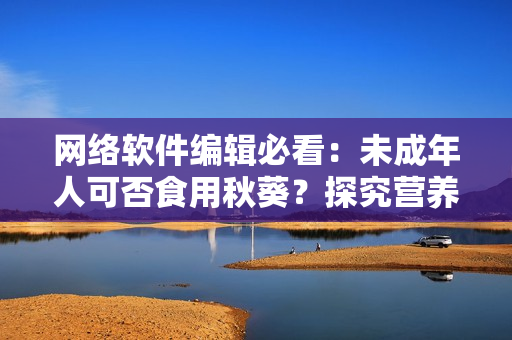 網(wǎng)絡(luò)軟件編輯必看：未成年人可否食用秋葵？探究營(yíng)養(yǎng)師的觀點(diǎn)！