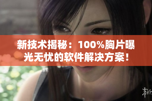 新技術揭秘：100%胸片曝光無憂的軟件解決方案！