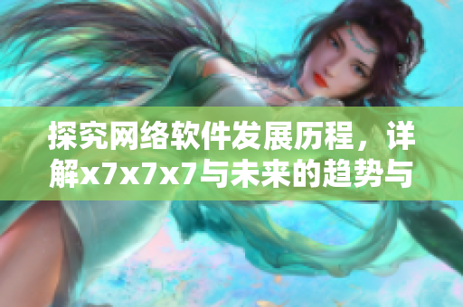 探究網(wǎng)絡(luò)軟件發(fā)展歷程，詳解x7x7x7與未來的趨勢(shì)與應(yīng)用