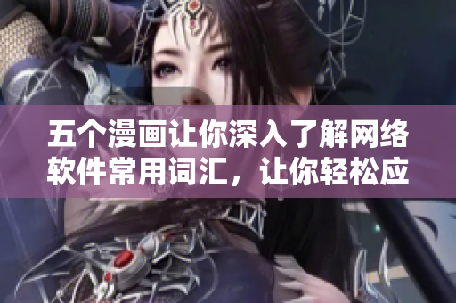 五個漫畫讓你深入了解網(wǎng)絡(luò)軟件常用詞匯，讓你輕松應(yīng)對工作交流！