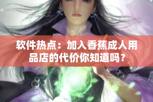 軟件熱點：加入香蕉成人用品店的代價你知道嗎？