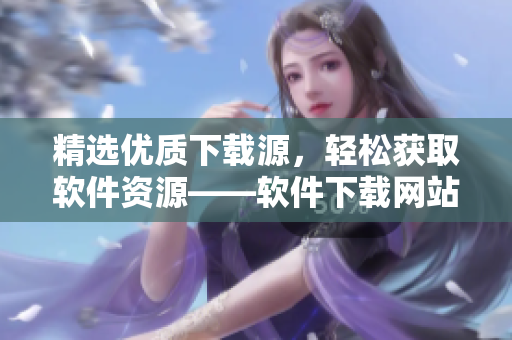 精選優(yōu)質(zhì)下載源，輕松獲取軟件資源——軟件下載網(wǎng)站推薦