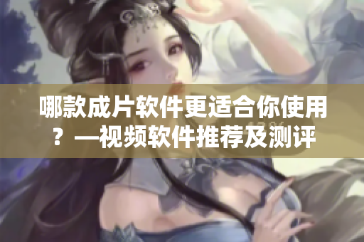 哪款成片軟件更適合你使用？—視頻軟件推薦及測(cè)評(píng)