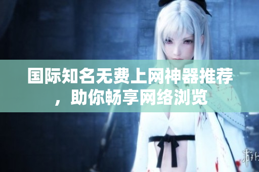 國(guó)際知名無費(fèi)上網(wǎng)神器推薦，助你暢享網(wǎng)絡(luò)瀏覽