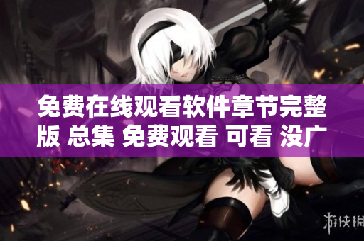 免費在線觀看軟件章節(jié)完整版 總集 免費觀看 可看 沒廣告 破解版
