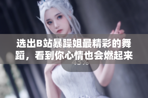 選出B站暴躁姐最精彩的舞蹈，看到你心情也會燃起來！
