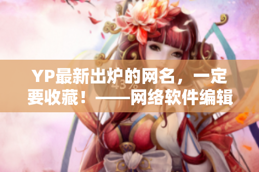 YP最新出爐的網(wǎng)名，一定要收藏！——網(wǎng)絡(luò)軟件編輯專注分享