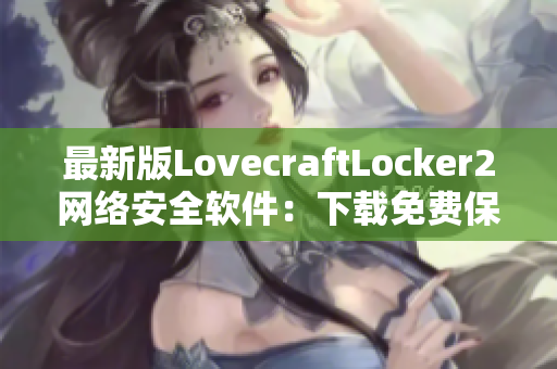 最新版LovecraftLocker2網(wǎng)絡(luò)安全軟件：下載免費(fèi)保障個人隱私及數(shù)據(jù)安全