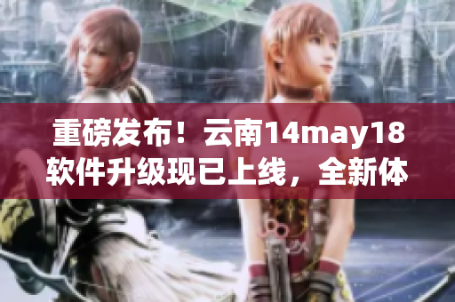 重磅發(fā)布！云南14may18軟件升級現(xiàn)已上線，全新體驗等你來試！