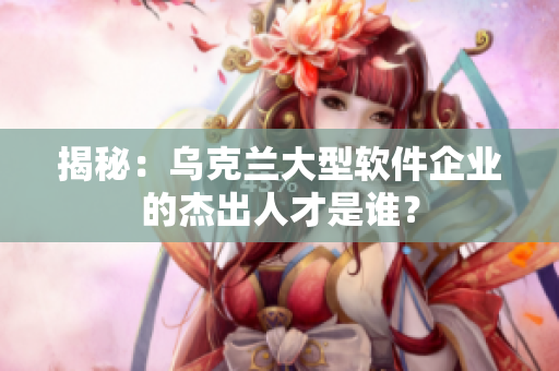 揭秘：烏克蘭大型軟件企業(yè)的杰出人才是誰？