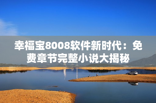 幸福寶8008軟件新時代：免費(fèi)章節(jié)完整小說大揭秘