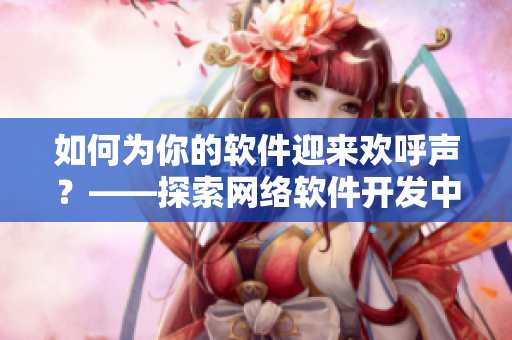 如何為你的軟件迎來(lái)歡呼聲？——探索網(wǎng)絡(luò)軟件開發(fā)中的最佳評(píng)測(cè)和推廣策略